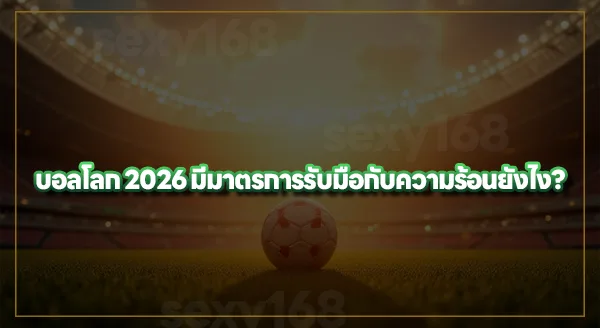 บอลโลก 2026 ทำไมถึงจัดหน้าร้อน