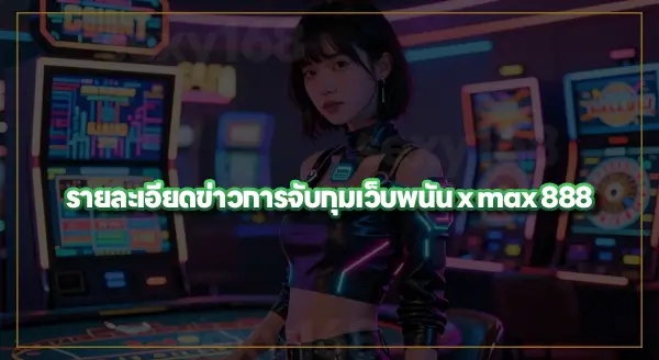 x max 888 จับกุมแล้ว ทำไมเว็บยังไม่ปิด