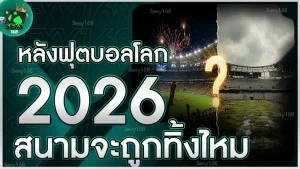 หลังฟุตบอลโลก 2026 สนามจะถูกทิ้งไหม