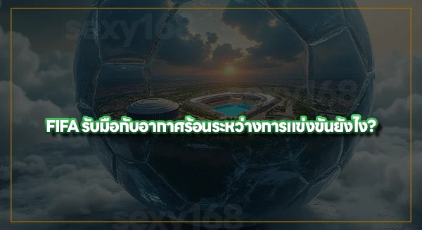 บอลโลก 2026 ทำไมถึงจัดหน้าร้อน